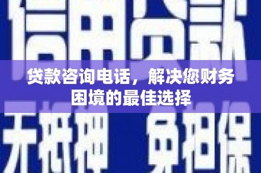 康马贷款咨询电话，解决您财务困境的最佳选择