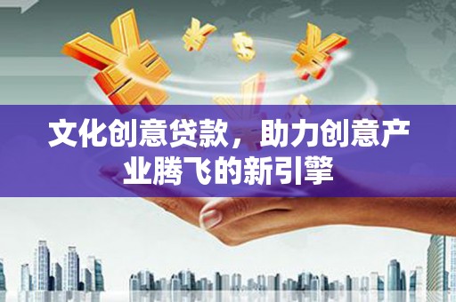 康马文化创意贷款，助力创意产业腾飞的新引擎