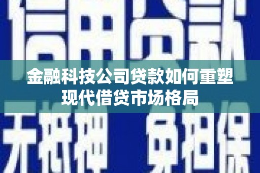 康马金融科技公司贷款如何重塑现代借贷市场格局