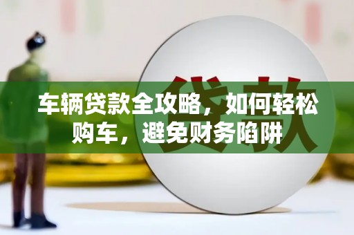 康马车辆贷款全攻略，如何轻松购车，避免财务陷阱