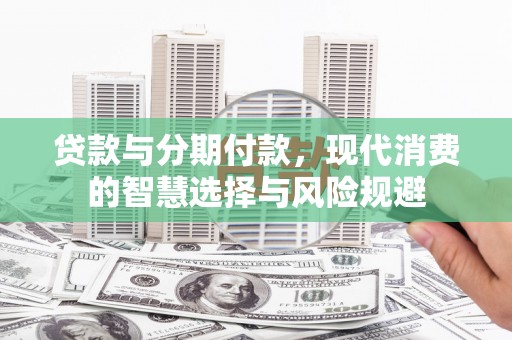 康马贷款与分期付款，现代消费的智慧选择与风险规避