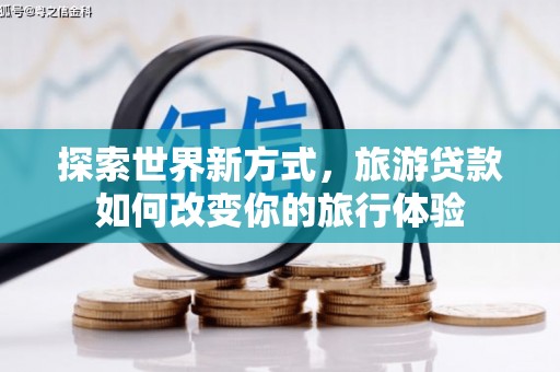 康马探索世界新方式，旅游贷款如何改变你的旅行体验