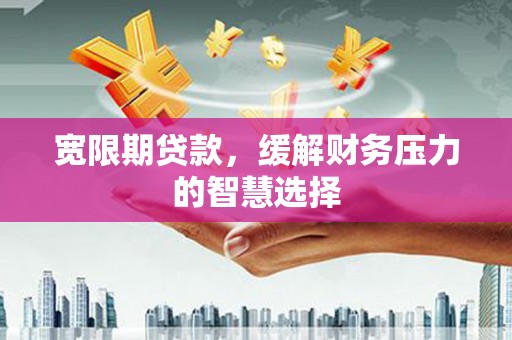 康马宽限期贷款，缓解财务压力的智慧选择