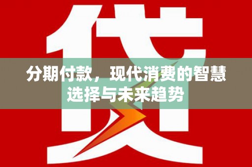 康马分期付款，现代消费的智慧选择与未来趋势