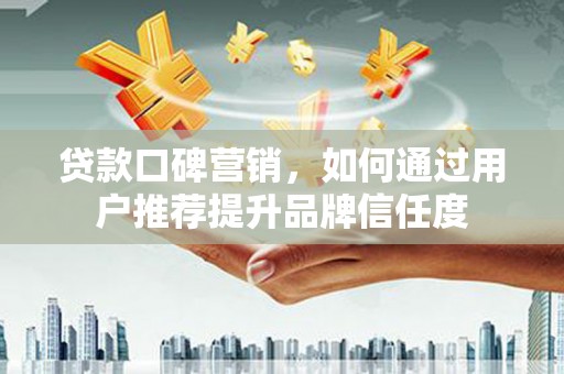 康马贷款口碑营销，如何通过用户推荐提升品牌信任度