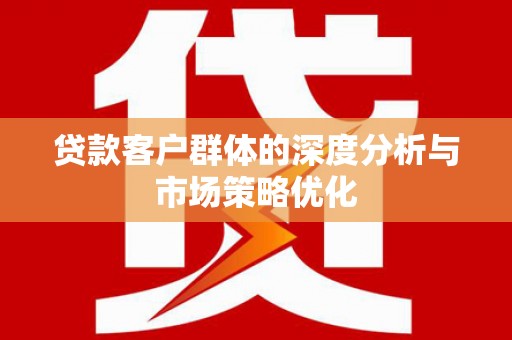 康马贷款客户群体的深度分析与市场策略优化
