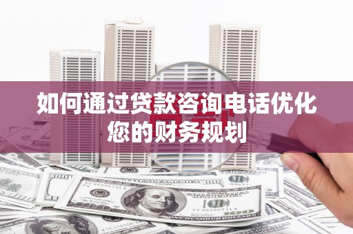 康马如何通过贷款咨询电话优化您的财务规划