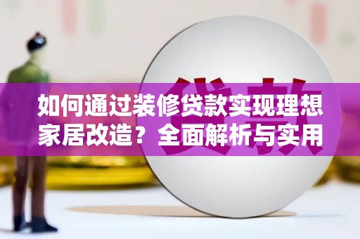 康马如何通过装修贷款实现理想家居改造？全面解析与实用指南