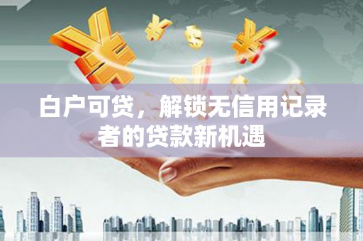 康马白户可贷，解锁无信用记录者的贷款新机遇