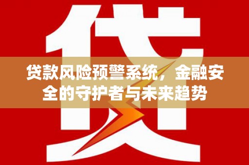 康马贷款风险预警系统，金融安全的守护者与未来趋势