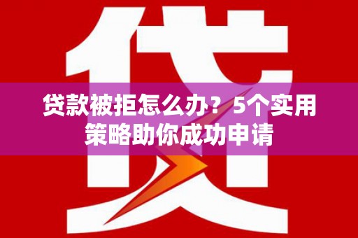 康马贷款被拒怎么办？5个实用策略助你成功申请