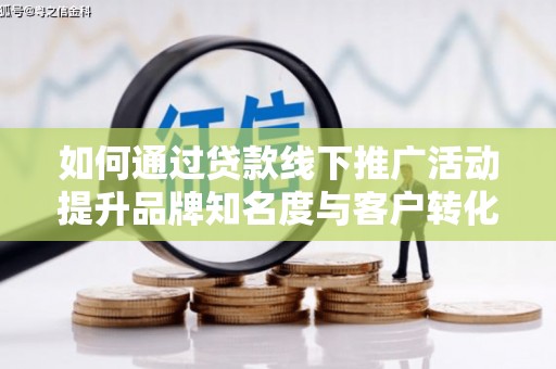 康马如何通过贷款线下推广活动提升品牌知名度与客户转化率