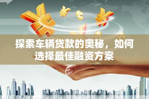 康马探索车辆贷款的奥秘，如何选择最佳融资方案