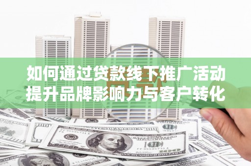 康马如何通过贷款线下推广活动提升品牌影响力与客户转化率