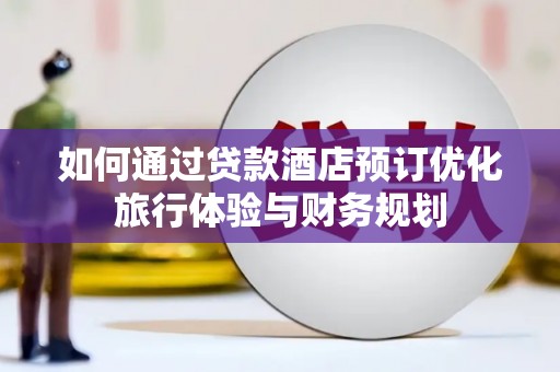 康马如何通过贷款酒店预订优化旅行体验与财务规划