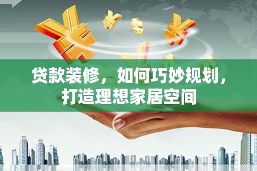 康马贷款装修，如何巧妙规划，打造理想家居空间