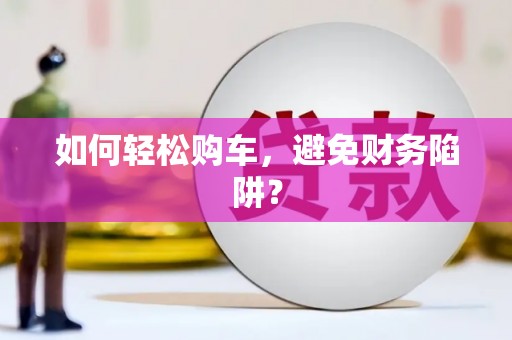康马如何轻松购车，避免财务陷阱？