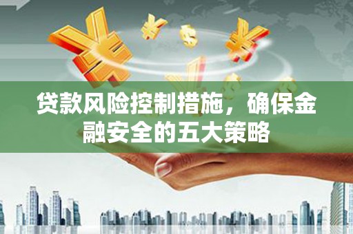 康马贷款风险控制措施，确保金融安全的五大策略