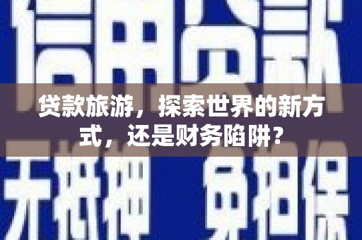 康马贷款旅游，探索世界的新方式，还是财务陷阱？