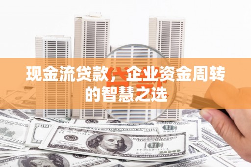 康马现金流贷款，企业资金周转的智慧之选