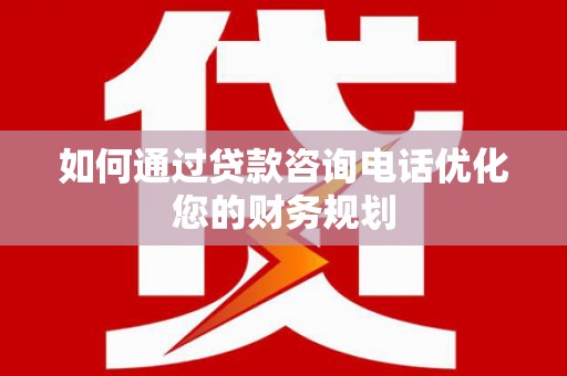 康马如何通过贷款咨询电话优化您的财务规划