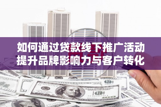 康马如何通过贷款线下推广活动提升品牌影响力与客户转化率