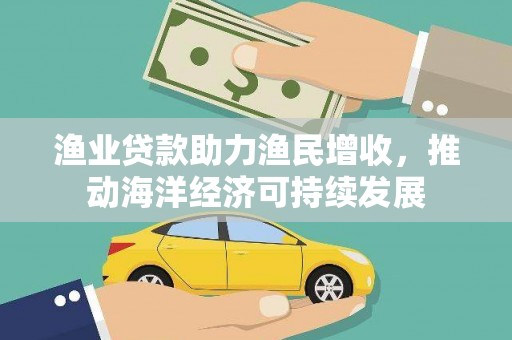 康马渔业贷款助力渔民增收，推动海洋经济可持续发展