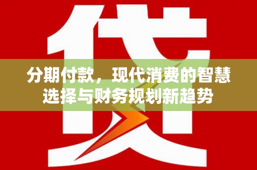 康马分期付款，现代消费的智慧选择与财务规划新趋势