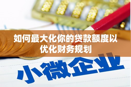 康马如何最大化你的贷款额度以优化财务规划