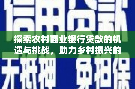 康马探索农村商业银行贷款的机遇与挑战，助力乡村振兴的金融引擎