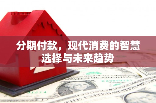 康马分期付款，现代消费的智慧选择与未来趋势