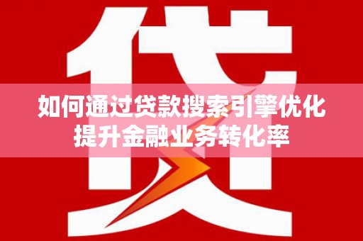 康马如何通过贷款搜索引擎优化提升金融业务转化率