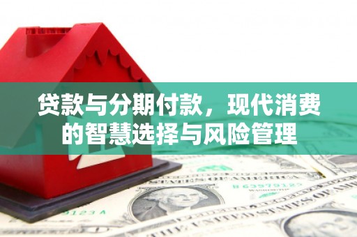 康马贷款与分期付款，现代消费的智慧选择与风险管理