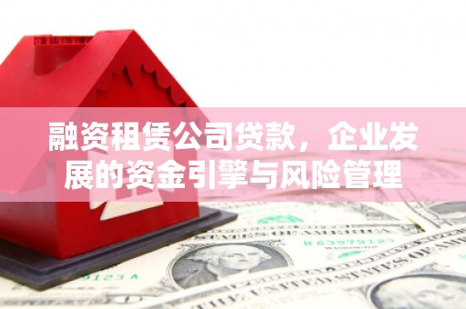 康马融资租赁公司贷款，企业发展的资金引擎与风险管理