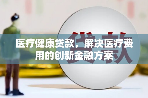 康马医疗健康贷款，解决医疗费用的创新金融方案