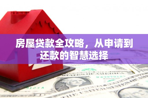 康马房屋贷款全攻略，从申请到还款的智慧选择