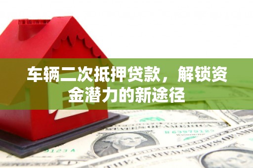 康马车辆二次抵押贷款，解锁资金潜力的新途径