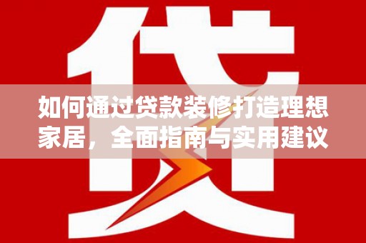 康马如何通过贷款装修打造理想家居，全面指南与实用建议