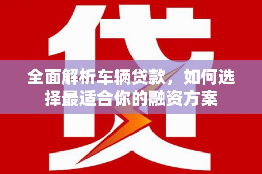 康马全面解析车辆贷款，如何选择最适合你的融资方案