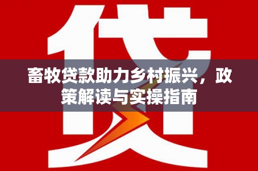 康马畜牧贷款助力乡村振兴，政策解读与实操指南