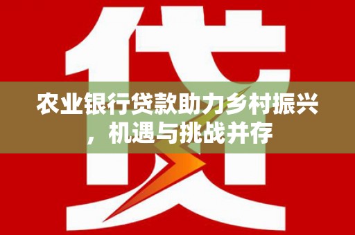 康马农业银行贷款助力乡村振兴，机遇与挑战并存