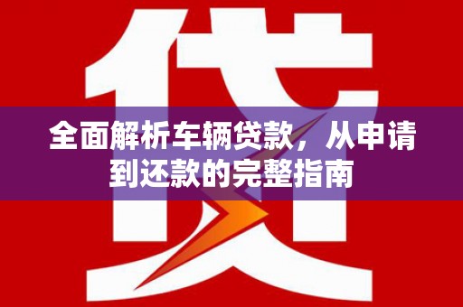 康马全面解析车辆贷款，从申请到还款的完整指南
