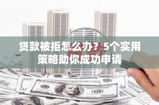 康马贷款被拒怎么办？5个实用策略助你成功申请