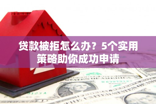 康马贷款被拒怎么办？5个实用策略助你成功申请