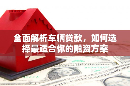康马全面解析车辆贷款，如何选择最适合你的融资方案