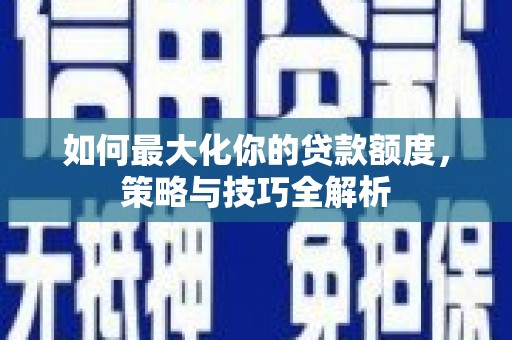 康马如何最大化你的贷款额度，策略与技巧全解析