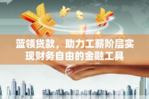 康马蓝领贷款，助力工薪阶层实现财务自由的金融工具