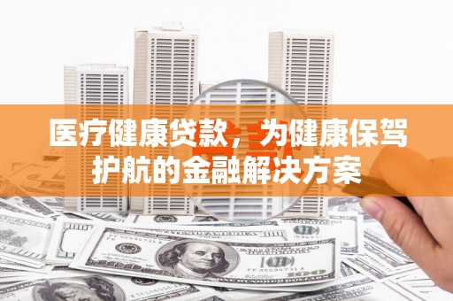 康马医疗健康贷款，为健康保驾护航的金融解决方案