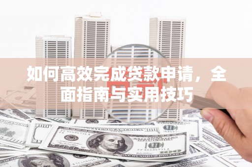 康马如何高效完成贷款申请，全面指南与实用技巧