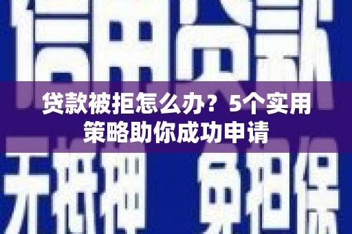 康马贷款被拒怎么办？5个实用策略助你成功申请